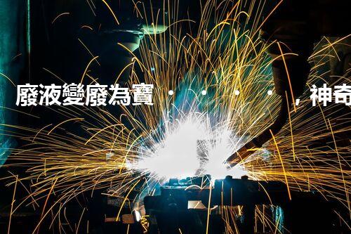 廢液變廢為寶，神奇實驗揭秘！